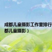 成都儿童摄影工作室排行榜（成都儿童摄影）