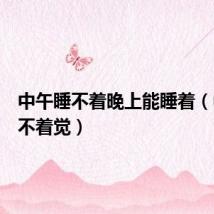 中午睡不着晚上能睡着(中午睡不着觉)