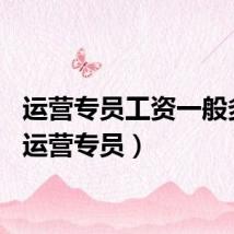 运营专员工资一般多少（运营专员）