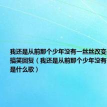 我还是从前那个少年没有一丝丝改变是什么歌 搞笑回复（我还是从前那个少年没有一丝丝改变是什么歌）