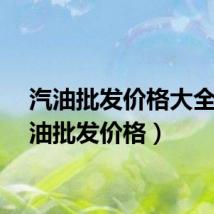 汽油批发价格大全（汽油批发价格）