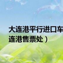 大连港平行进口车（大连港售票处）