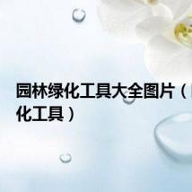 园林绿化工具大全图片（园林绿化工具）