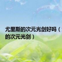 尤里斯的次元光剑好吗(尤里斯的次元光剑)