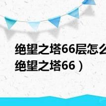 绝望之塔66层怎么打(绝望之塔66)