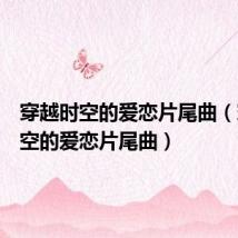 穿越时空的爱恋片尾曲（穿越时空的爱恋片尾曲）