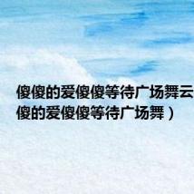 傻傻的爱傻傻等待广场舞云裳（傻傻的爱傻傻等待广场舞）