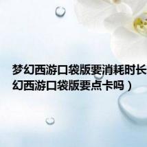 梦幻西游口袋版要消耗时长吗（梦幻西游口袋版要点卡吗）