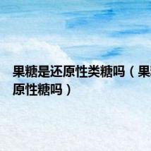果糖是还原性类糖吗(果糖是还原性糖吗)