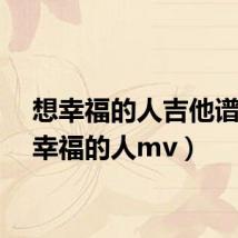 想幸福的人吉他谱（想幸福的人mv）