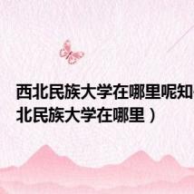 西北民族大学在哪里呢知乎（西北民族大学在哪里）
