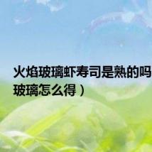 火焰玻璃虾寿司是熟的吗（火焰玻璃怎么得）