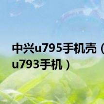 中兴u795手机壳(中兴u793手机)