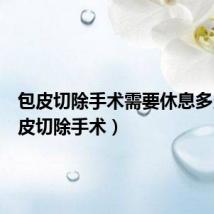 包皮切除手术需要休息多久(包皮切除手术)