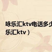 咏乐汇ktv电话多少（咏乐汇ktv）