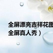 全屏漂亮吉祥花图片（全屏真人秀）