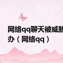 网络qq聊天被威胁怎么办(网络qq)