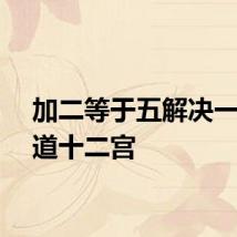 加二等于五解决一个黄道十二宫