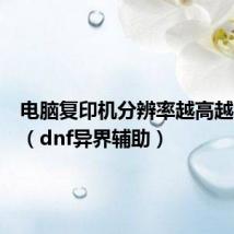 电脑复印机分辨率越高越清晰吗(dnf异界辅助)