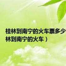 桂林到南宁的火车票多少钱(桂林到南宁的火车)