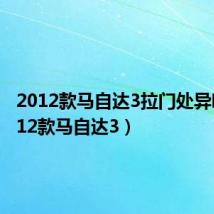 2012款马自达3拉门处异响(2012款马自达3)
