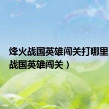烽火战国英雄闯关打哪里(烽火战国英雄闯关)