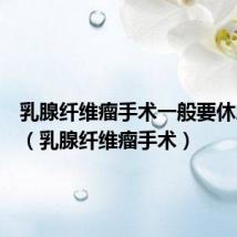 乳腺纤维瘤手术一般要休息几天(乳腺纤维瘤手术)