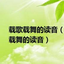 载歌载舞的读音(载歌载舞的读音)