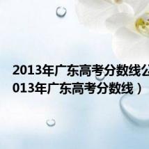 2013年广东高考分数线公布(2013年广东高考分数线)