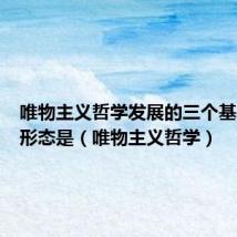 唯物主义哲学发展的三个基本历史形态是(唯物主义哲学)
