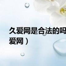 久爱网是合法的吗（久爱网）