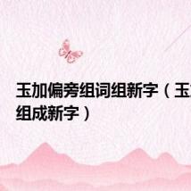 玉加偏旁组词组新字(玉加偏旁组成新字)