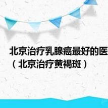 北京治疗乳腺癌最好的医院排名(北京治疗黄褐斑)