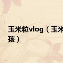 玉米粒vlog（玉米粒男孩）