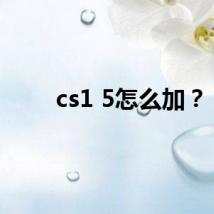 cs1 5怎么加？