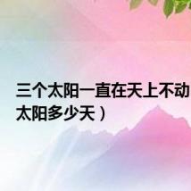 三个太阳一直在天上不动（三个太阳多少天）
