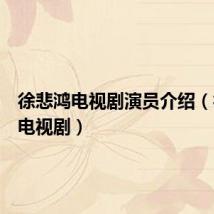 徐悲鸿电视剧演员介绍（徐悲鸿电视剧）