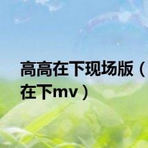高高在下现场版（高高在下mv）
