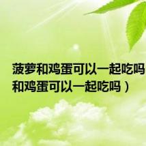 菠萝和鸡蛋可以一起吃吗(菠萝和鸡蛋可以一起吃吗)