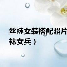 丝袜女装搭配照片（丝袜女兵）