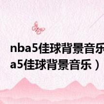 nba5佳球背景音乐(nba5佳球背景音乐)