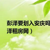 彭泽要划入安庆吗（彭泽租房网）