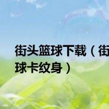 街头篮球下载（街头篮球卡纹身）