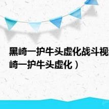黑崎一护牛头虚化战斗视频(黑崎一护牛头虚化)