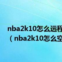 nba2k10怎么远程三分(nba2k10怎么空接)