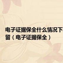电子证据保全什么情况下才可以留(电子证据保全)