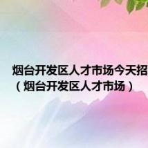 烟台开发区人才市场今天招聘岗位(烟台开发区人才市场)