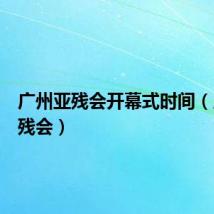 广州亚残会开幕式时间(广州亚残会)