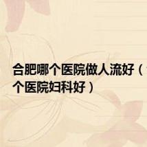 合肥哪个医院做人流好(合肥哪个医院妇科好)