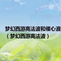 梦幻西游高法波和催心浪哪个好(梦幻西游高法波)